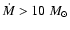 $\dot{M} > 10~M_{\odot}$