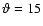 $\vartheta=15$