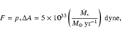 \begin{displaymath}F=p_{*} \Delta A=5\times 10^{33} \left(\frac{\dot{M}_{*}}{{M_{\odot}~\rm yr^{-1}}}\right)\ {\rm dyne} ,
\end{displaymath}