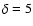$\delta=5$
