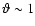 $\vartheta \sim 1$