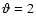 $\vartheta = 2$
