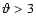$\vartheta > 3$