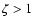 $\zeta > 1$