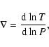 \begin{displaymath}\nabla = \frac{\textrm{d} \ln T}{\textrm{d} \ln P},
\end{displaymath}