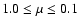$1.0 \leq \mu \leq 0.1$