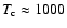 $T_{\rm c} \approx 1000$