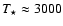 $T_{\star}\approx 3000$