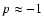 $p \approx -1$