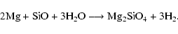 \begin{displaymath}%
{\rm 2 Mg} + {\rm SiO} + {\rm 3 H_2 O} \longrightarrow
{\rm Mg_2 SiO_4 } + 3 {\rm H_2}.
\end{displaymath}