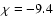 $\chi =-9.4$