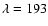 $\lambda = 193$