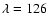 $\lambda = 126$