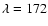 $\lambda = 172$