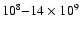 $10^8 {-} 14\times10^9$