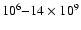 $10^6 {-} 14\times10^9$