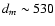 $d_{m}\sim530$