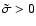 \( \tilde{\sigma} > 0 \)