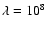 $\lambda = 10^8$