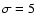 $\sigma = 5$
