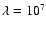 $\lambda = 10^{7}$