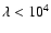 $\lambda < 10^4$
