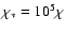 $\chi_*=10^5 \chi$