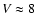 $V \approx 8$
