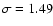 $\sigma = 1.49$