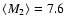 $\langle M_2 \rangle = 7.6$