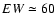 $EW \simeq 60$