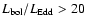 $L_{\rm bol}/L_{\rm Edd} > 20$
