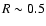 $R \sim 0.5$