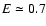 $E \simeq 0.7$
