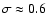 $\sigma \approx0.6$