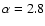 $\alpha=2.8$