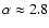 $\alpha\approx2.8$