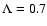 $\Lambda = 0.7$
