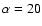 $\alpha =20$
