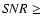 $S\!NR \geq$