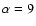 $\alpha = 9$