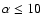 $\alpha \leq 10$