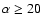 $\alpha \geq 20$
