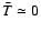 $\bar{T}\simeq 0$