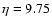 $\eta = 9.75$