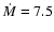 $\dot{M}=7.5$