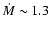 $\dot{M} \sim 1.3$