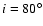 $i=80^\circ$
