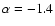 $\alpha=-1.4$
