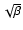 $\sqrt{\beta}$